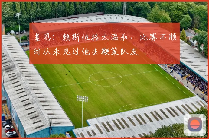基恩：赖斯性格太温和，比赛不顺时从未见过他去鞭策队友