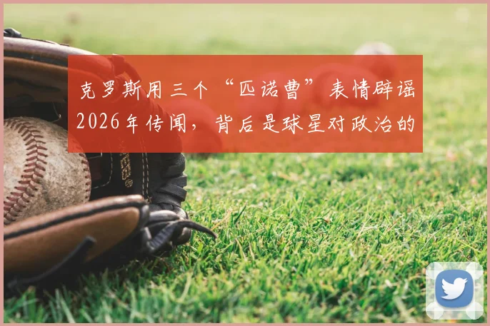 克罗斯用三个“匹诺曹”表情辟谣2026年传闻，背后是球星对政治的普遍态度解析