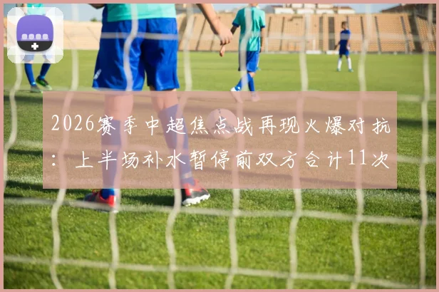 2026赛季中超焦点战再现火爆对抗：上半场补水暂停前双方合计11次犯规，裁判尺度引热议