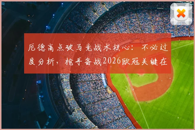 厄德高点破马竞战术核心：不必过度分析，枪手备战2026欧冠关键在两点