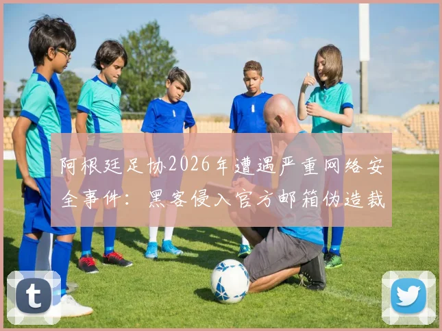 阿根廷足协2026年遭遇严重网络安全事件：黑客侵入官方邮箱伪造裁判腐败承认信，内情分析
