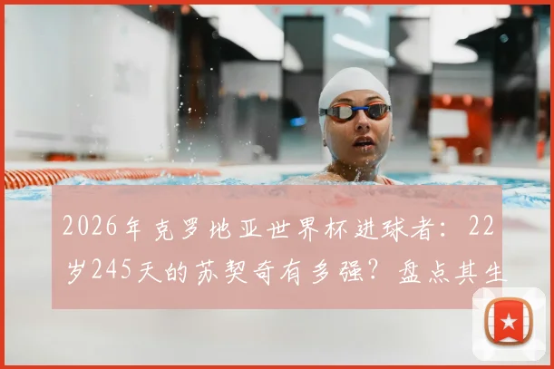 2026年克罗地亚世界杯进球者:22岁245天的苏契奇有多强?盘点其生涯高光时刻