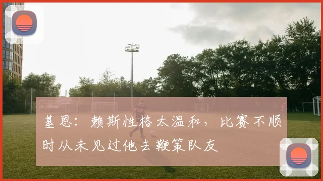 基恩：赖斯性格太温和，比赛不顺时从未见过他去鞭策队友