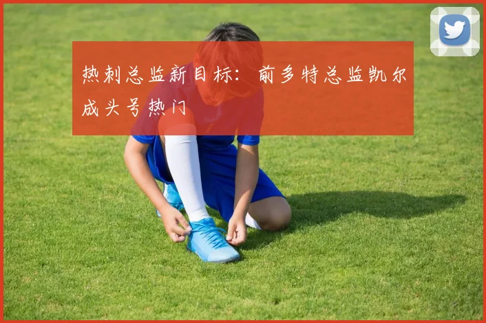 热刺总监新目标：前多特总监凯尔成头号热门