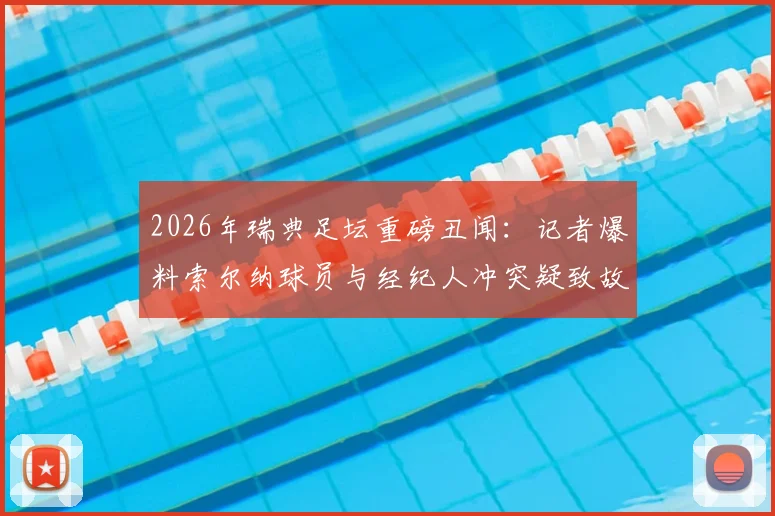 2026年瑞典足坛重磅丑闻：记者爆料索尔纳球员与经纪人冲突疑致故意输球，俱乐部面临彻查危机