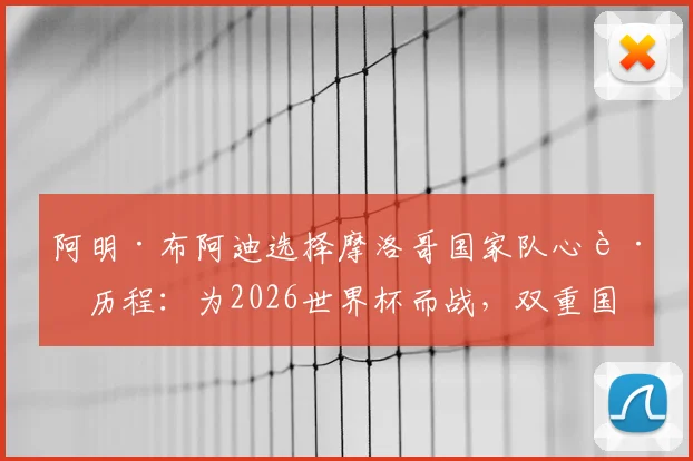 阿明·布阿迪选择摩洛哥国家队心路历程：为2026世界杯而战，双重国籍球员的骄傲与抉择