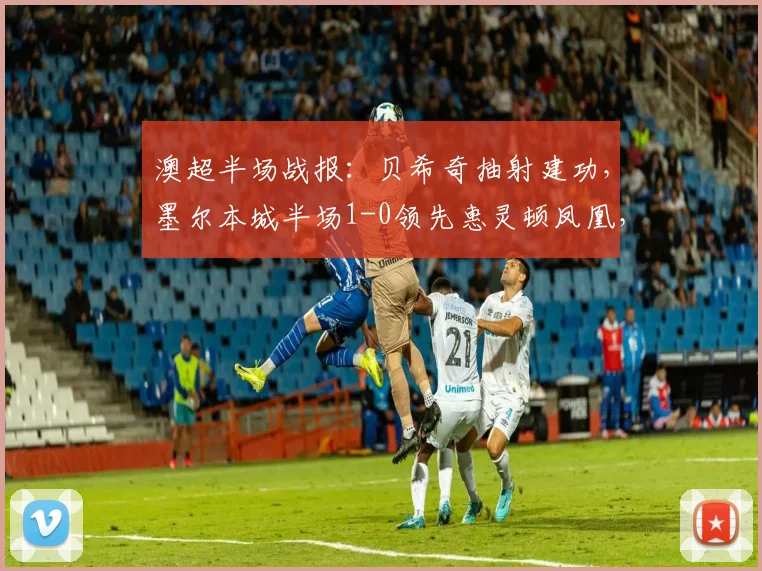 澳超半场战报：贝希奇抽射建功，墨尔本城半场1-0领先惠灵顿凤凰，附全场录像回放及数据分析