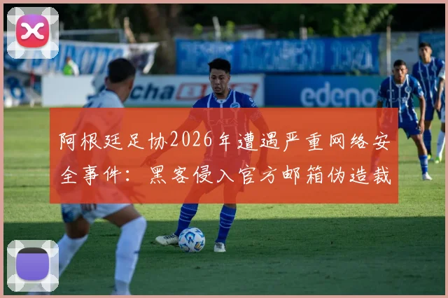 阿根廷足协2026年遭遇严重网络安全事件：黑客侵入官方邮箱伪造裁判腐败承认信，内情分析