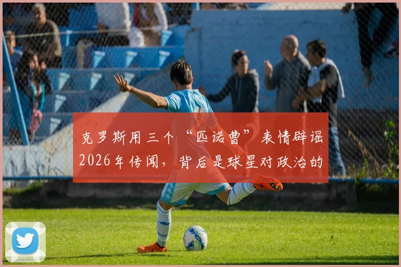 克罗斯用三个“匹诺曹”表情辟谣2026年传闻，背后是球星对政治的普遍态度解析