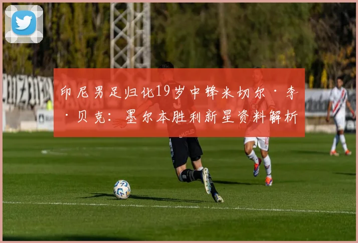 印尼男足归化19岁中锋米切尔·李·贝克:墨尔本胜利新星资料解析,助力2026世界杯征程