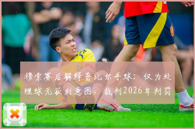 穆索赛后解释普比尔手球：仅为处理球无获利意图，裁判2026年判罚尺度引热议