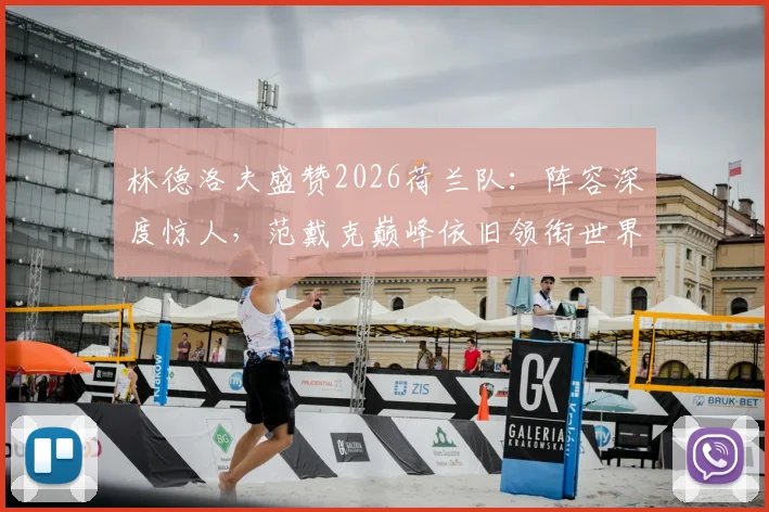 林德洛夫盛赞2026荷兰队：阵容深度惊人，范戴克巅峰依旧领衔世界顶级中卫