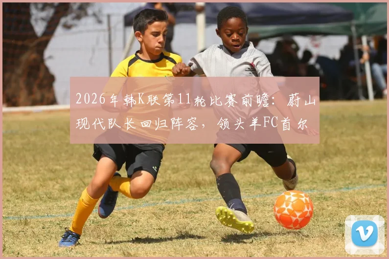 2026年韩K联第11轮比赛前瞻：蔚山现代队长回归阵容，领头羊FC首尔能否继续连胜？附完整赛程与看点