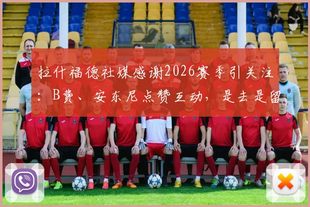 拉什福德社媒感谢2026赛季引关注：B费、安东尼点赞互动，是去是留的深层信号分析与球迷看法汇总