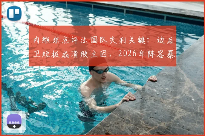 内维尔点评法国队失利关键：边后卫短板成溃败主因，2026年阵容暴露哪些战术问题？