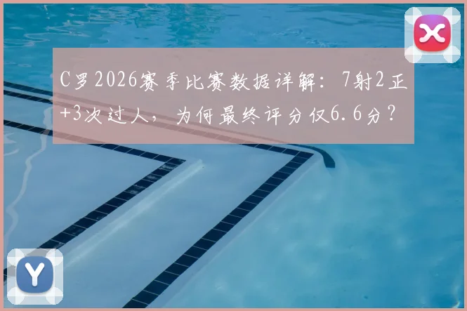 C罗2026赛季比赛数据详解：7射2正+3次过人，为何最终评分仅6.6分？深度分析背后原因