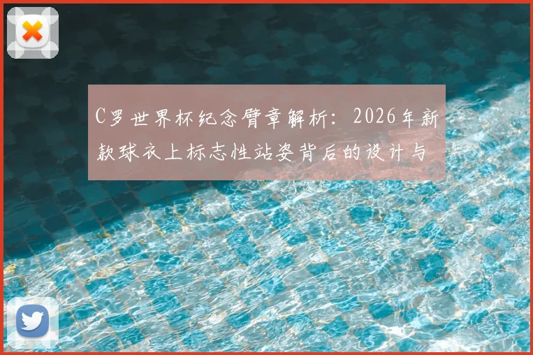 C罗世界杯纪念臂章解析:2026年新款球衣上标志性站姿背后的设计与故事