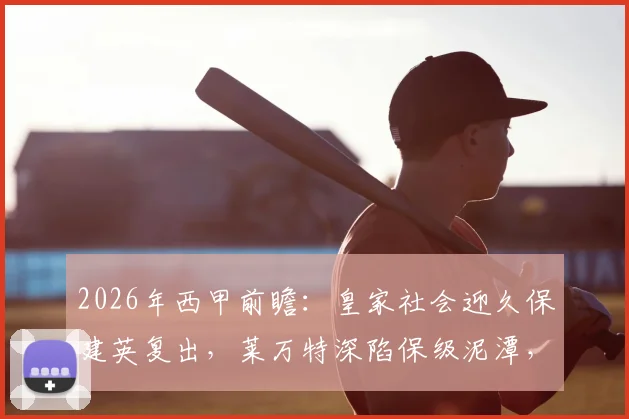 2026年西甲前瞻：皇家社会迎久保建英复出，莱万特深陷保级泥潭，关键战怎么踢？