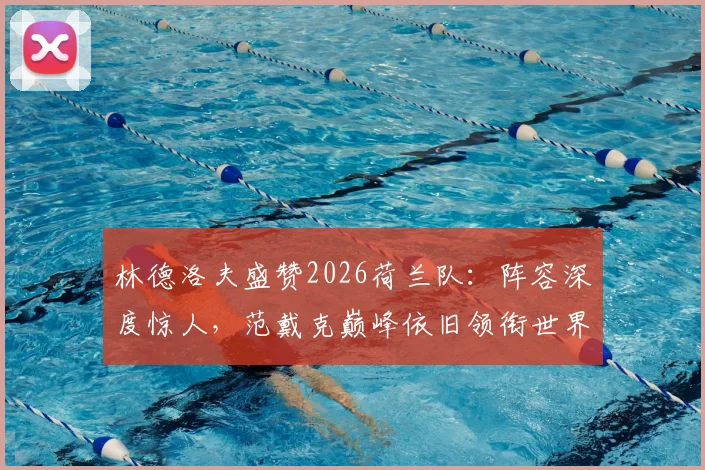 林德洛夫盛赞2026荷兰队：阵容深度惊人，范戴克巅峰依旧领衔世界顶级中卫