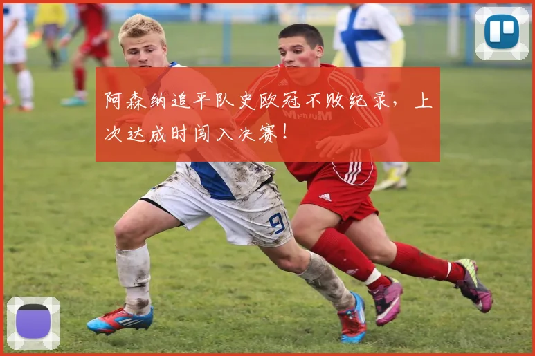 阿森纳追平队史欧冠不败纪录，上次达成时闯入决赛！