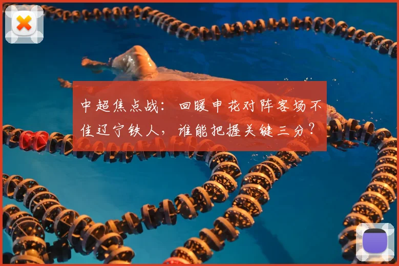 中超焦点战：回暖申花对阵客场不佳辽宁铁人，谁能把握关键三分？
