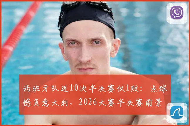 西班牙队近10次半决赛仅1败：点球憾负意大利，2026大赛半决赛前景全面解析