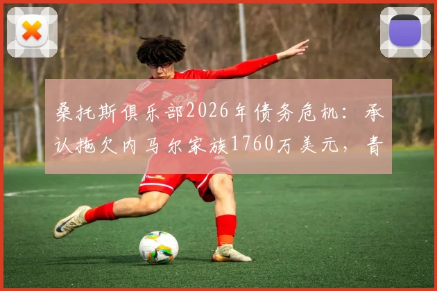 桑托斯俱乐部2026年债务危机：承认拖欠内马尔家族1760万美元，青训中心牵涉担保纠纷