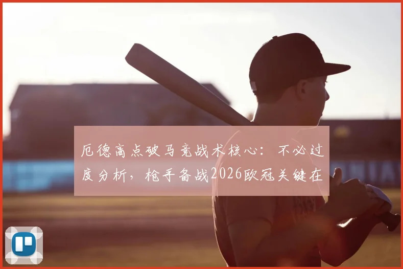 厄德高点破马竞战术核心:不必过度分析,枪手备战2026欧冠关键在两点