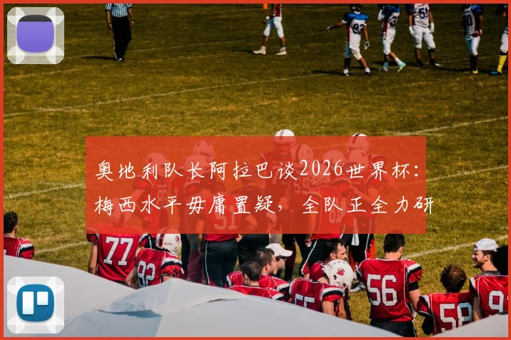 奥地利队长阿拉巴谈2026世界杯：梅西水平毋庸置疑，全队正全力研究阿根廷战术