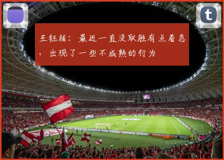 王钰栋：最近一直没取胜有点着急，出现了一些不成熟的行为