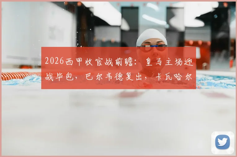 2026西甲收官战前瞻：皇马主场迎战毕包，巴尔韦德复出，卡瓦哈尔与阿拉巴迎来告别首发