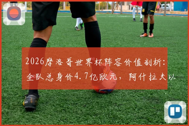 2026摩洛哥世界杯阵容价值剖析:全队总身价4.7亿欧元,阿什拉夫以8000万欧领衔群星