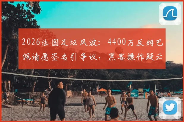 2026法国足坛风波:4400万反姆巴佩请愿签名引争议,黑客操作疑云待解