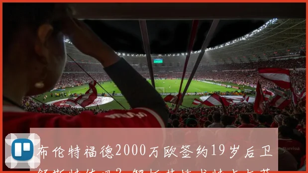 布伦特福德2000万欧签约19岁后卫舒斯特值吗？解析其技术特点与萨尔茨堡造星工厂出品质量
