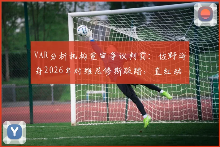 VAR分析机构重审争议判罚：佐野海舟2026年对维尼修斯踩踏，直红动作为何只给黄牌？
