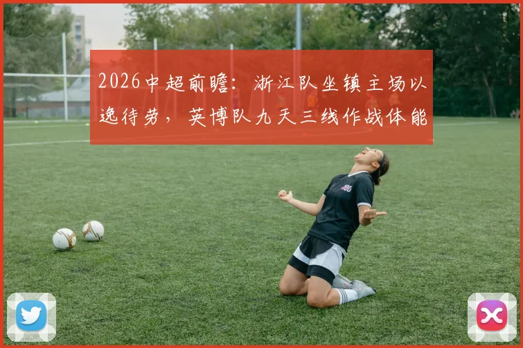 2026中超前瞻：浙江队坐镇主场以逸待劳，英博队九天三线作战体能面临严峻考验