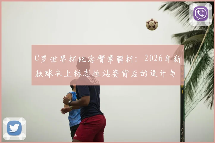 C罗世界杯纪念臂章解析：2026年新款球衣上标志性站姿背后的设计与故事