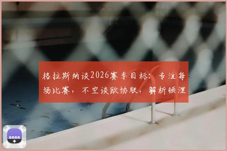 格拉斯纳谈2026赛季目标:专注每场比赛,不空谈欧协联,解析顿涅茨克矿工技术打法特点
