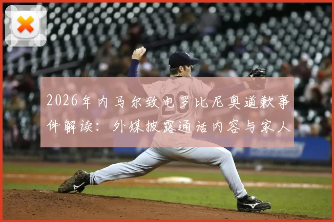 2026年内马尔致电罗比尼奥道歉事件解读：外媒披露通话内容与家人回应细节