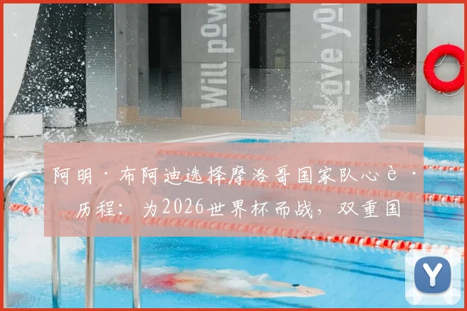 阿明·布阿迪选择摩洛哥国家队心路历程:为2026世界杯而战,双重国籍球员的骄傲与抉择