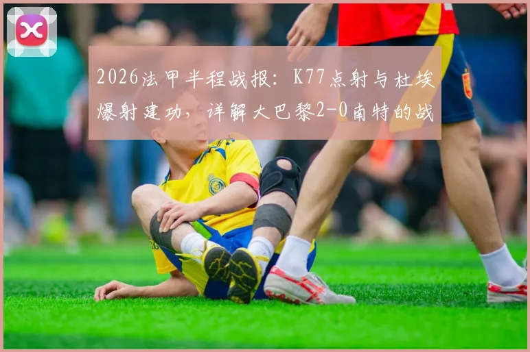 2026法甲半程战报：K77点射与杜埃爆射建功，详解大巴黎2-0南特的战术关键与赛季走势