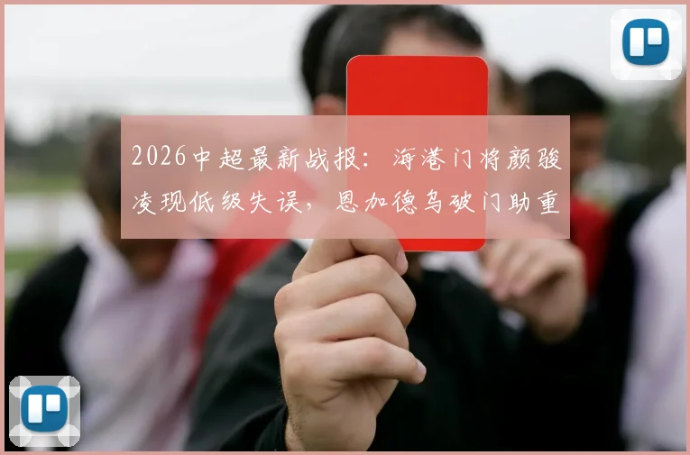 2026中超最新战报：海港门将颜骏凌现低级失误，恩加德乌破门助重庆铜梁龙2-0领先，附全场回看入口与积分榜变动