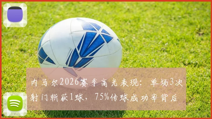 内马尔2026赛季高光表现：单场3次射门斩获1球，75%传球成功率背后技术解析