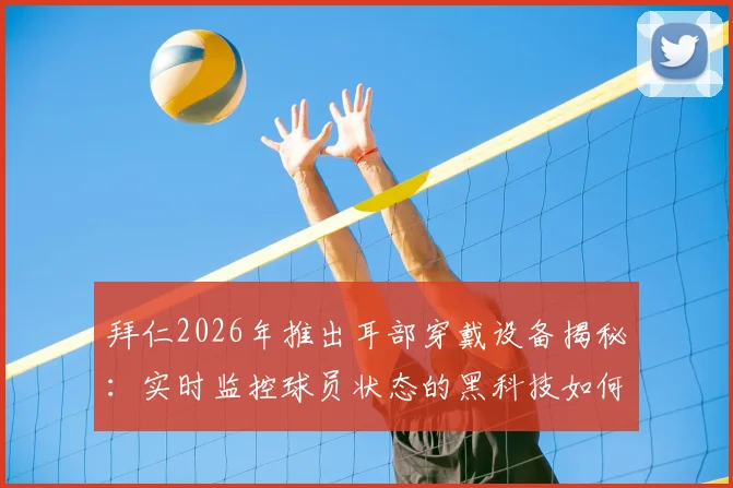 拜仁2026年推出耳部穿戴设备揭秘：实时监控球员状态的黑科技如何影响现代足球训练