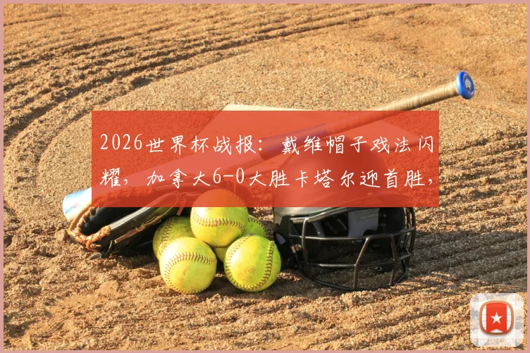 2026世界杯战报:戴维帽子戏法闪耀,加拿大6-0大胜卡塔尔迎首胜,科内重伤引关注