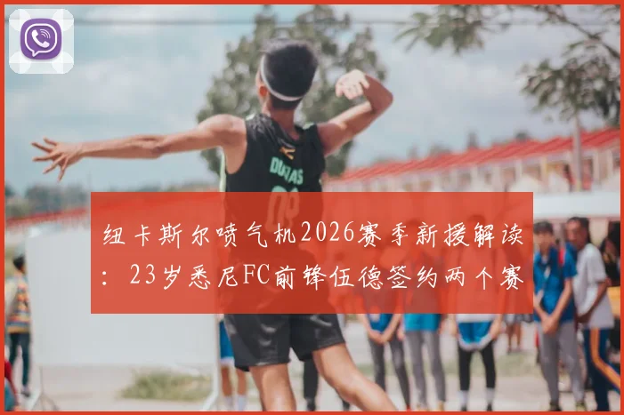 纽卡斯尔喷气机2026赛季新援解读：23岁悉尼FC前锋伍德签约两个赛季，球队锋线实力全面分析