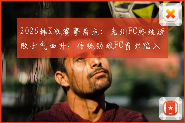 2026韩K联赛事看点：光州FC终结连败士气回升，传统劲旅FC首尔陷入低迷亟待破局
