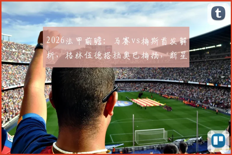 2026法甲前瞻：马赛vs梅斯首发解析，格林伍德搭档奥巴梅扬，新星恩瓦内里待命