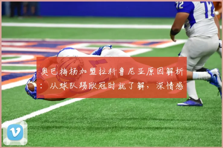 奥巴梅杨加盟拉科鲁尼亚原因解析：从球队踢欧冠时就了解，深情感谢俱乐部信任