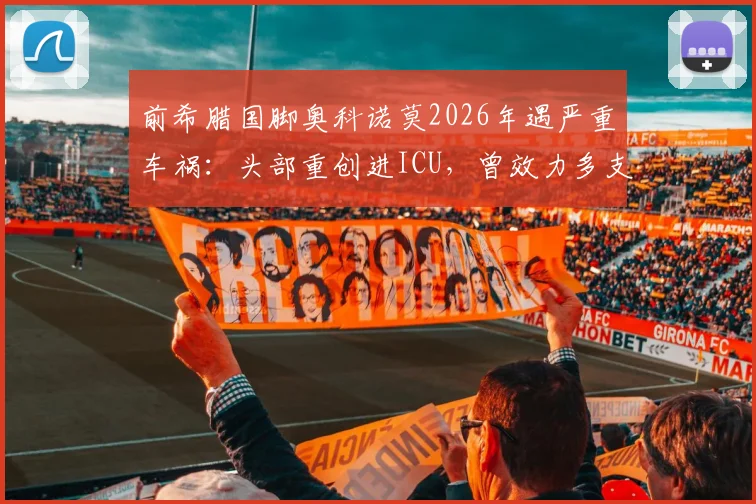 前希腊国脚奥科诺莫2026年遇严重车祸：头部重创进ICU，曾效力多支欧洲劲旅，职业生涯回顾